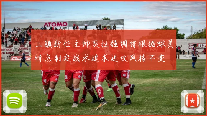 三镇新任主帅莫拉强调将根据球员特点制定战术追求进攻风格不变