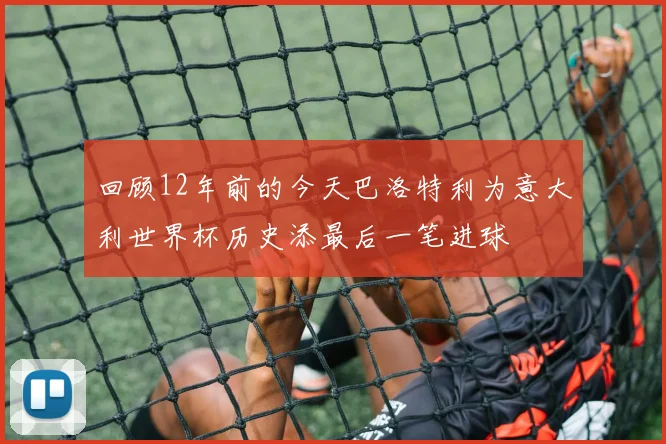 回顾12年前的今天巴洛特利为意大利世界杯历史添最后一笔进球