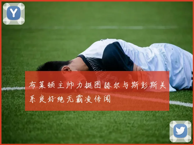 布莱顿主帅力挺图赫尔与斯彭斯关系良好绝无霸凌传闻
