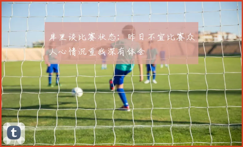 库里谈比赛状态：昨日不宜比赛众人心情沉重我深有体会