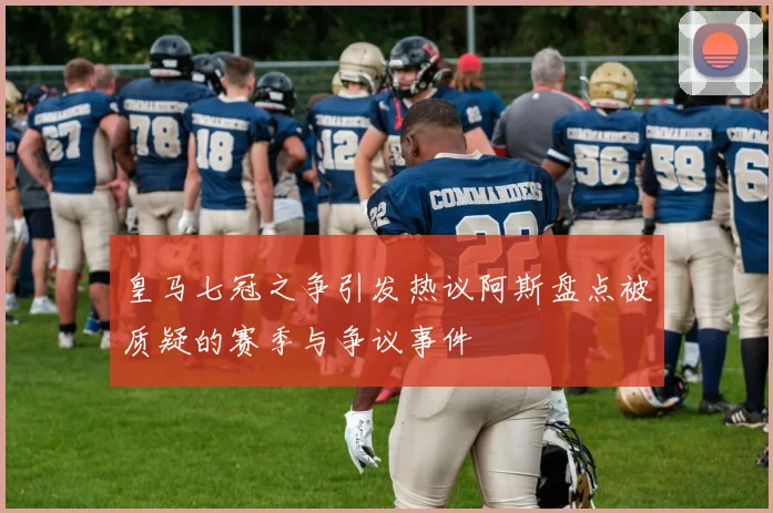 皇马七冠之争引发热议阿斯盘点被质疑的赛季与争议事件