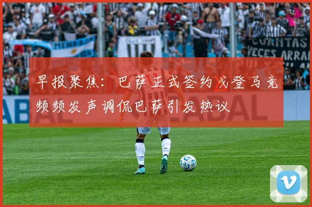 早报聚焦：巴萨正式签约戈登马竞频频发声调侃巴萨引发热议